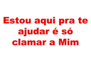 Estou aqui pra te
ajudar é só
clamar a Mim
 