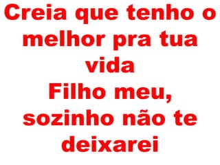 Creia que tenho o
melhor pra tua
vida
Filho meu,
sozinho não te
deixarei
 