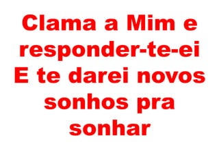 Clama a Mim e
responder-te-ei
E te darei novos
sonhos pra
sonhar
 