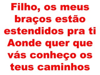 Filho, os meus
braços estão
estendidos pra ti
Aonde quer que
vás conheço os
teus caminhos
 