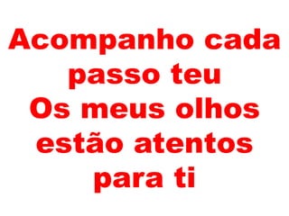 Acompanho cada
passo teu
Os meus olhos
estão atentos
para ti
 