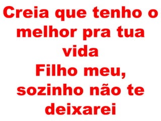 Creia que tenho o
melhor pra tua
vida
Filho meu,
sozinho não te
deixarei
 