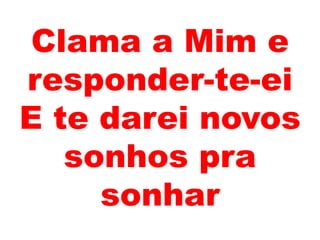 Clama a Mim e
responder-te-ei
E te darei novos
sonhos pra
sonhar
 