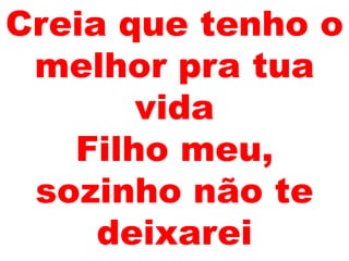 Creia que tenho o
melhor pra tua
vida
Filho meu,
sozinho não te
deixarei
 