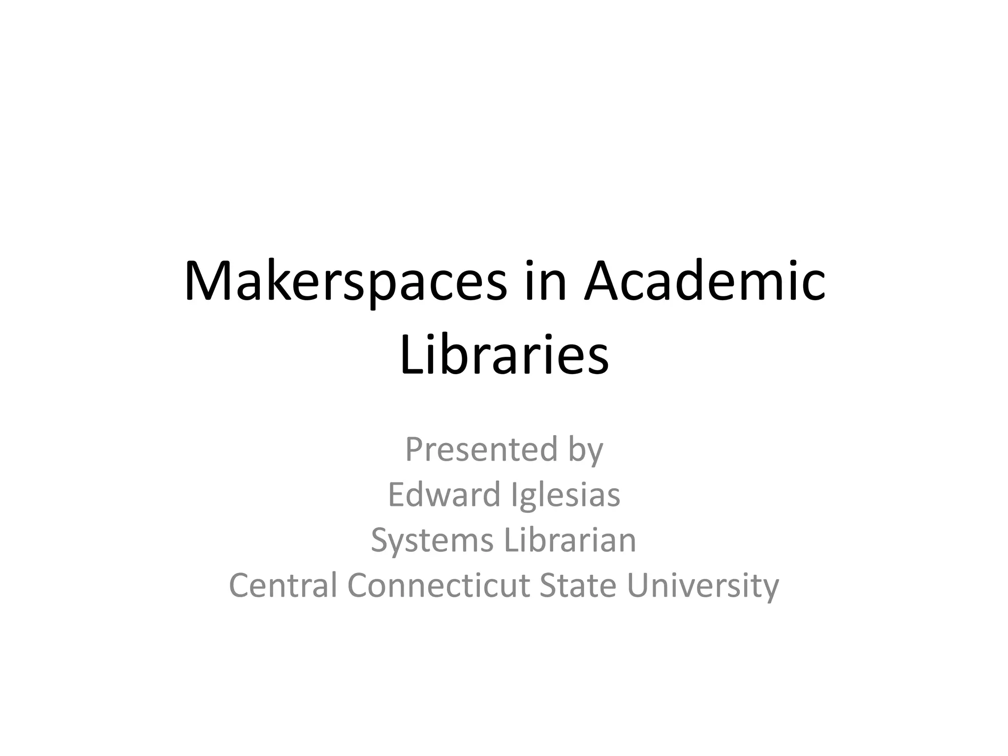 Makerspaces in Academic
Libraries
Presented by
Edward Iglesias
Systems Librarian
Central Connecticut State University
 