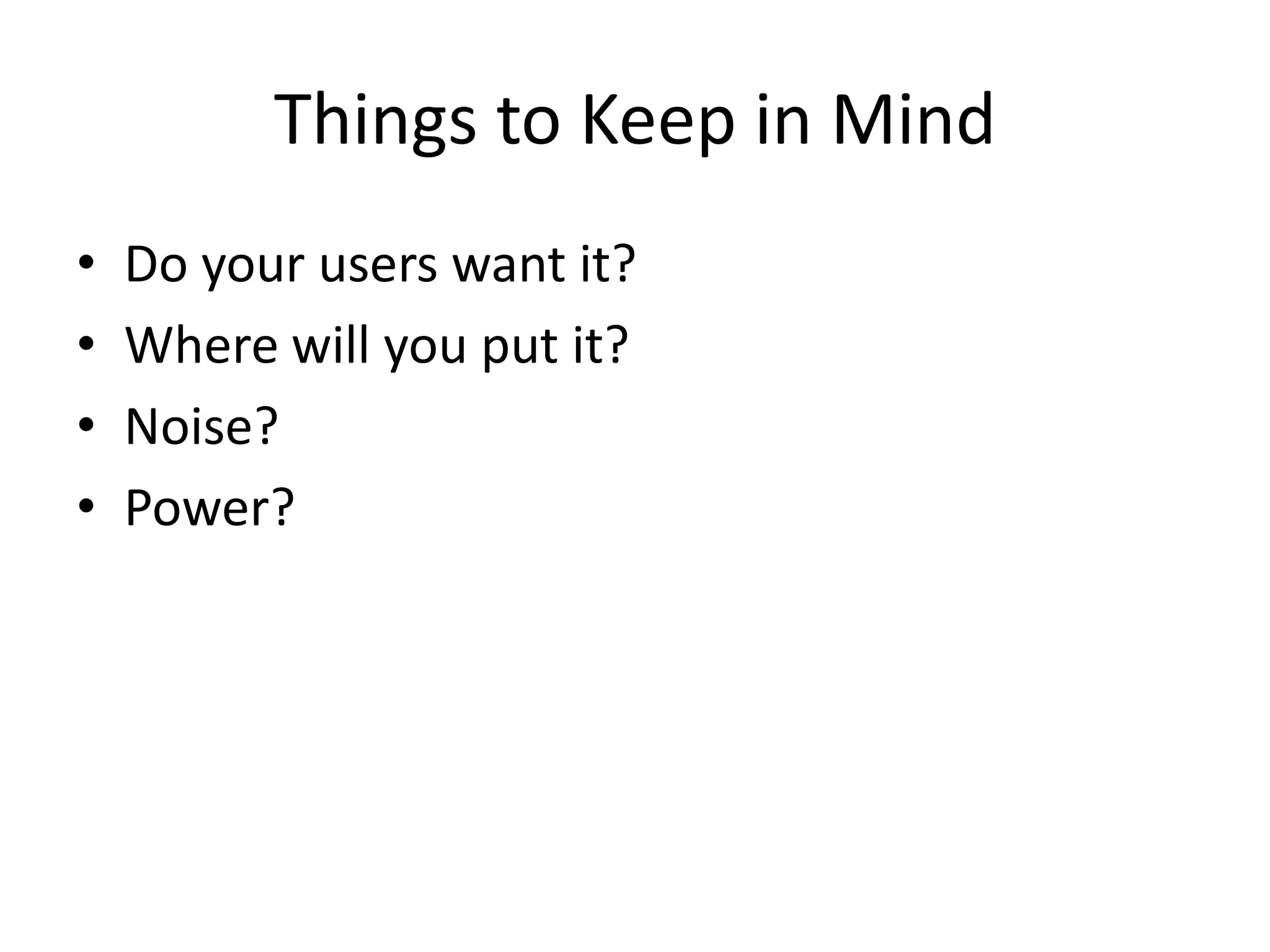 Things to Keep in Mind
• Do your users want it?
• Where will you put it?
• Noise?
• Power?
 