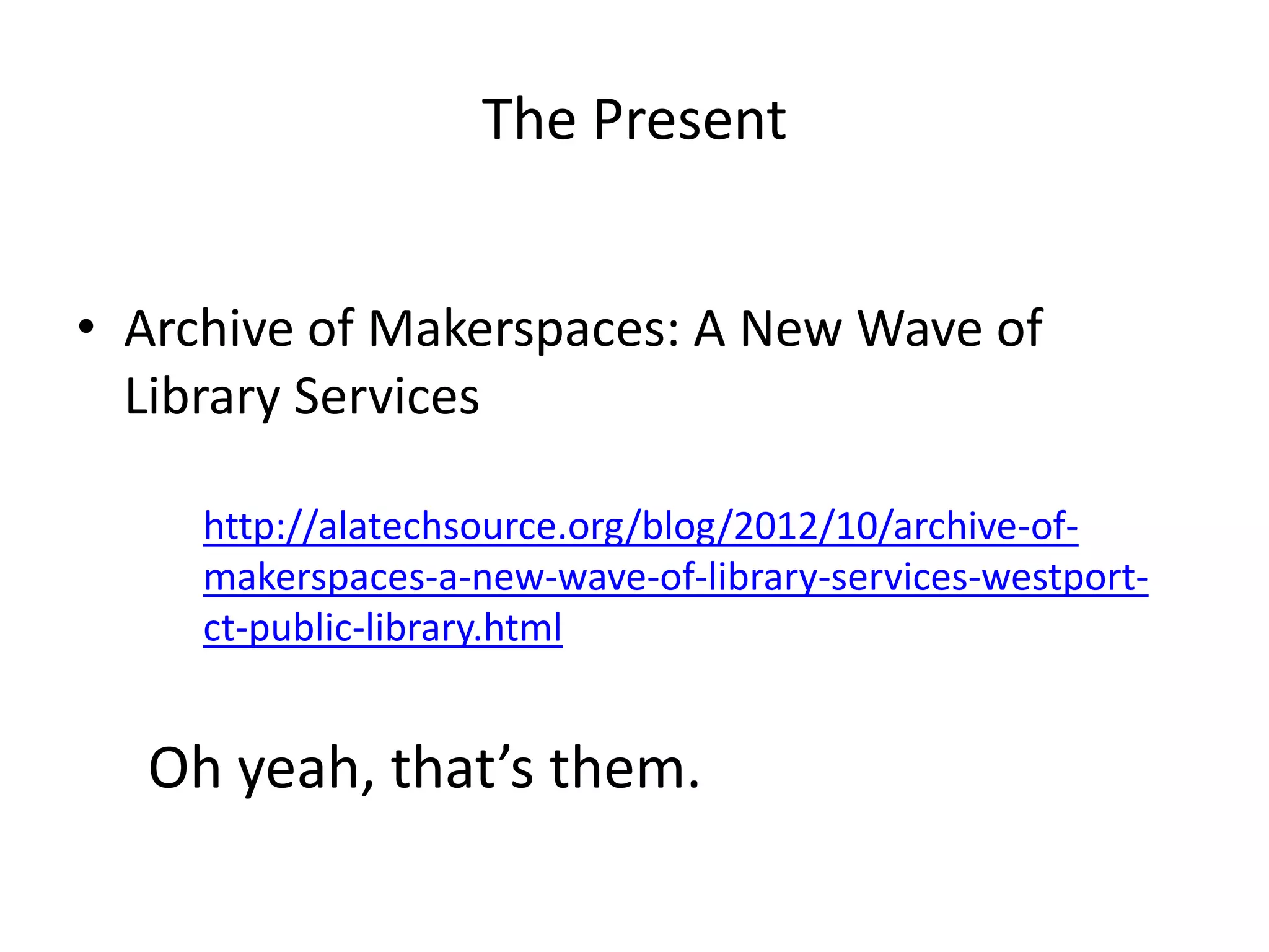 The Present
• Archive of Makerspaces: A New Wave of
Library Services
http://alatechsource.org/blog/2012/10/archive-of-
makerspaces-a-new-wave-of-library-services-westport-
ct-public-library.html
Oh yeah, that’s them.
 