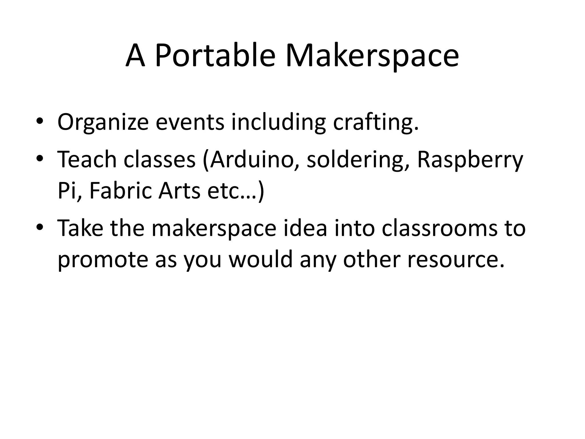 A Portable Makerspace
• Organize events including crafting.
• Teach classes (Arduino, soldering, Raspberry
Pi, Fabric Arts etc…)
• Take the makerspace idea into classrooms to
promote as you would any other resource.
 