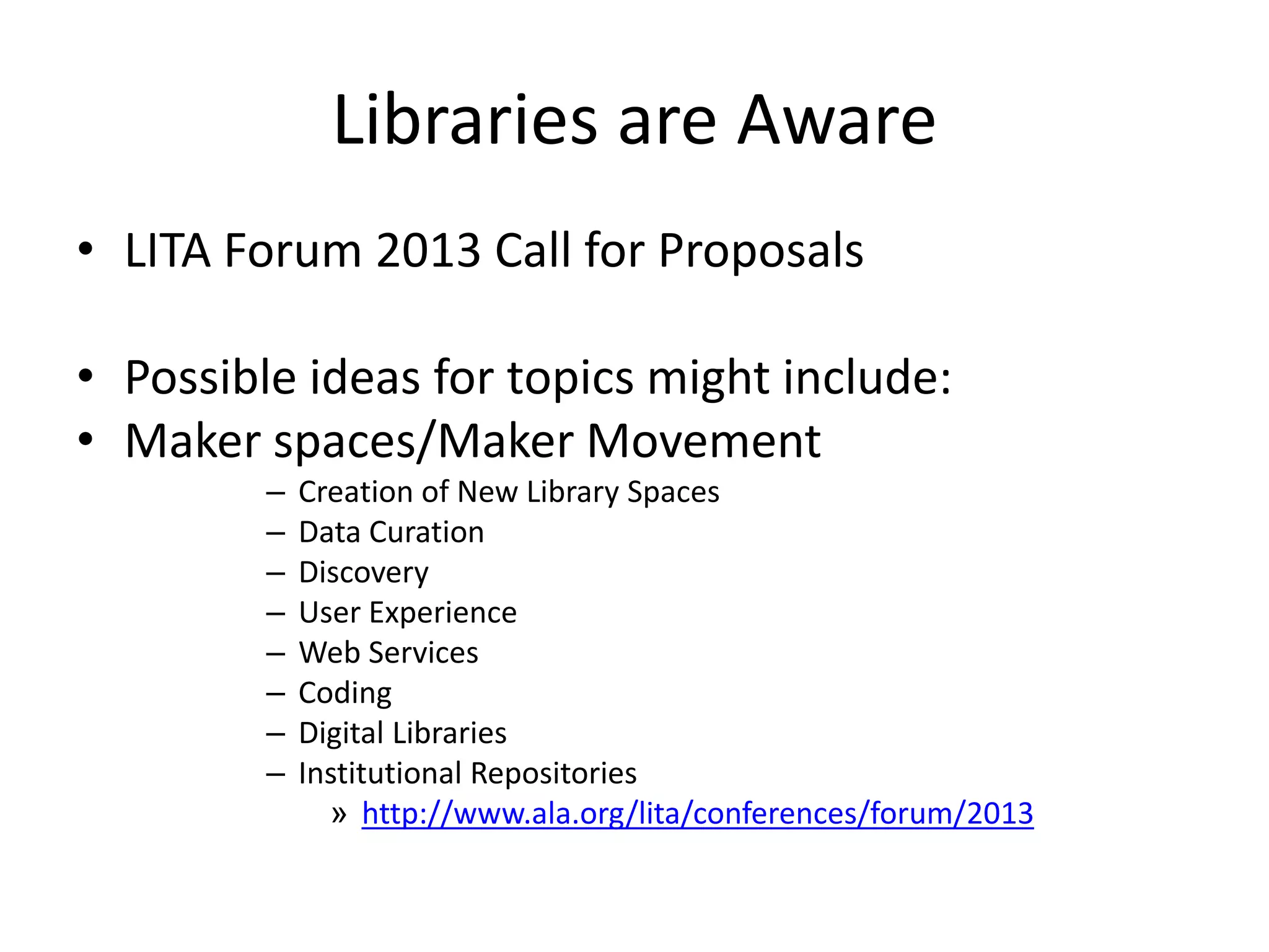 Libraries are Aware
• LITA Forum 2013 Call for Proposals
• Possible ideas for topics might include:
• Maker spaces/Maker Movement
– Creation of New Library Spaces
– Data Curation
– Discovery
– User Experience
– Web Services
– Coding
– Digital Libraries
– Institutional Repositories
» http://www.ala.org/lita/conferences/forum/2013
 