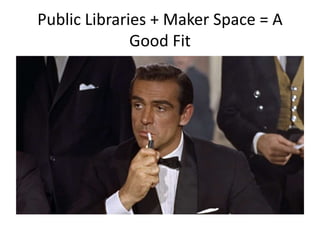 Public Libraries + Maker Space = A
Good Fit
 
