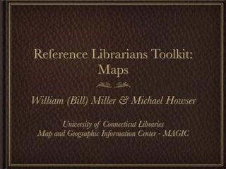Reference Librarians Toolkit:
           Maps

William (Bill) Miller & Michael Howser

       University of Connecticut Libraries
 Map and Geographic Information Center - MAGIC
 