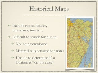 Historical Maps

Include roads, houses,
businesses, towns....
Difﬁcult to search for due to:
  Not being cataloged
  Minim...