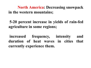 North America: Decreasing snowpack
in the western mountains;
5-20 percent increase in yields of rain-fed
agriculture in some regions;
increased frequency, intensity and
duration of heat waves in cities that
currently experience them.
 