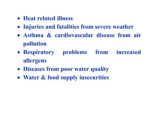  Heat related illness
 Injuries and fatalities from severe weather
 Asthma & cardiovascular disease from air
pollution
 Respiratory problems from increased
allergens
 Diseases from poor water quality
 Water & food supply insecurities
 