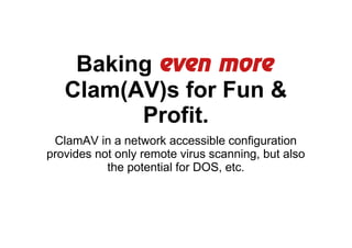 Baking even more
Clam(AV)s for Fun &
Profit.
ClamAV in a network accessible configuration
provides not only remote virus scanning, but also
the potential for DOS, etc.

 