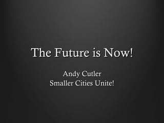 The Future is Now!The Future is Now!
Andy CutlerAndy Cutler
Smaller Cities Unite!Smaller Cities Unite!
 