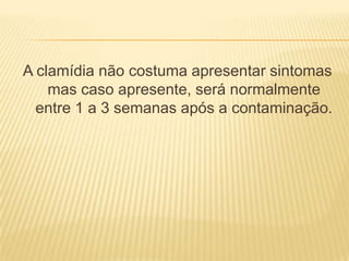 A clamídia não costuma apresentar sintomas
    mas caso apresente, será normalmente
  entre 1 a 3 semanas após a contaminação.
 