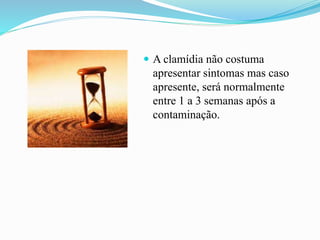  A clamídia não costuma
apresentar sintomas mas caso
apresente, será normalmente
entre 1 a 3 semanas após a
contaminação.
 