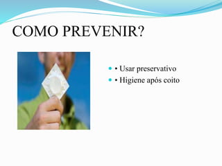 COMO PREVENIR?
 • Usar preservativo
 • Higiene após coito
 