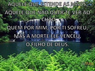 AQUELE QUE ESTENDE AS MÃOS,AQUELE QUE NÃO QUER TE VER AO CHÃO.QUEM POR MIM, POR TI SOFREU,MAS A MORTE ELE VENCEU,O FILHO DE DEUS.