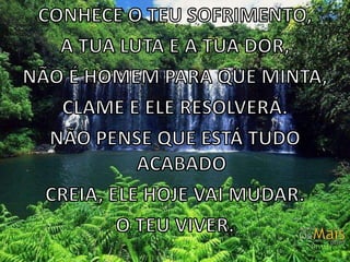 CONHECE O TEU SOFRIMENTO,A TUA LUTA E A TUA DOR,NÃO É HOMEM PARA QUE MINTA,CLAME E ELE RESOLVERÁ.NÃO PENSE QUE ESTÁ TUDO ACABADO CREIA, ELE HOJE VAI MUDAR.O TEU VIVER.