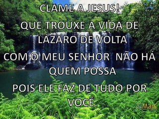 CLAME A JESUS!QUE TROUXE A VIDA DE LÁZARO DE VOLTA COM O MEU SENHOR  NÃO HÁ QUEM POSSA POIS ELE FAZ DE TUDO POR VOCÊ. 
