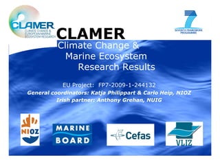 CLAMER
        Royal Netherlands Institute for Sea Research



          Climate Change &
            Marine Ecosystem
              Research Results
             EU Project: FP7-2009-1-244132
General coordinators: Katja Philippart & Carlo Heip, NIOZ
          Irish partner: Anthony Grehan, NUIG
 