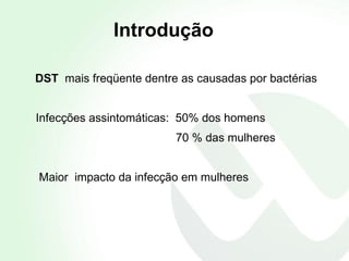 DST  mais freqüente dentre as causadas por bactérias Infecções assintomáticas:  50% dos homens  70 % das mulheres Maior  impacto da infecção em mulheres Introdu çã o 