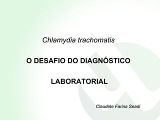Chlamydia trachomatis   O DESAFIO DO DIAGNÓSTICO  LABORATORIAL Claudete Farina Seadi 