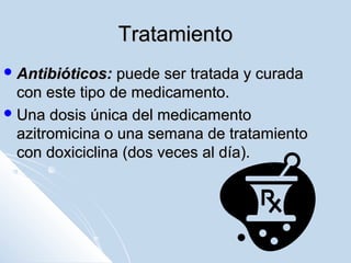 Tratamiento
 Antibióticos:

puede ser tratada y curada
con este tipo de medicamento.
 Una dosis única del medicamento
azitromicina o una semana de tratamiento
con doxiciclina (dos veces al día).

 