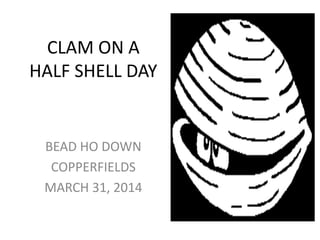 CLAM ON A
HALF SHELL DAY
BEAD HO DOWN
COPPERFIELDS
MARCH 31, 2014
 