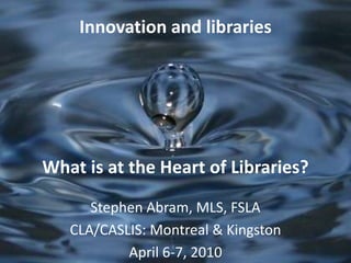 Innovation and librariesWhat is at the Heart of Libraries? Stephen Abram, MLS, FSLA CLA/CASLIS: Montreal & Kingston April 6-7, 2010 
