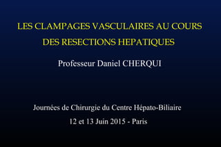 LES CLAMPAGES VASCULAIRES AU COURS
DES RESECTIONS HEPATIQUES
Professeur Daniel CHERQUI
Journées de Chirurgie du Centre Hépato-Biliaire
12 et 13 Juin 2015 - Paris
 