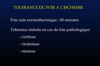 TOLERANCE DU FOIE A L’ISCHEMIE
Foie sain normothermique : 60 minutes
Tolérance réduite en cas de foie pathologique
- cirrhose
- cholestase
- stéatose
 