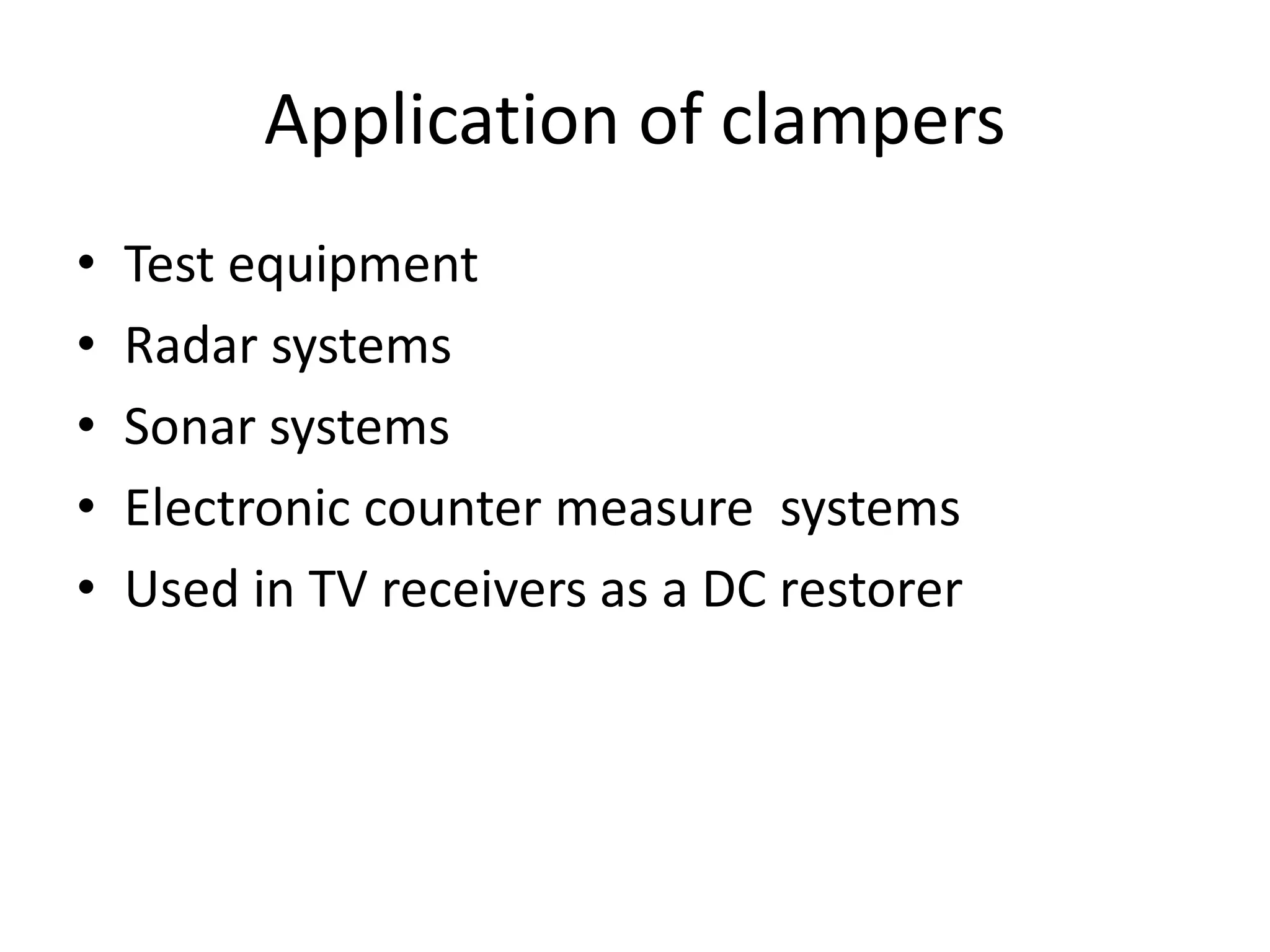 Application of clampers
• Test equipment
• Radar systems
• Sonar systems
• Electronic counter measure systems
• Used in TV receivers as a DC restorer