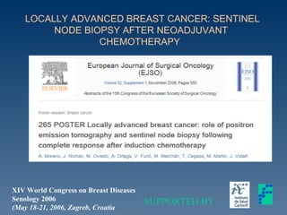 LOCALLY ADVANCED BREAST CANCER: SENTINEL
NODE BIOPSY AFTER NEOADJUVANT
CHEMOTHERAPY
SUPPORTED BY
XIV World Congress on Breast Diseases
Senology 2006
(May 18-21, 2006, Zagreb, Croatia
 