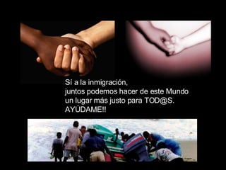 Sí a la inmigración,  juntos podemos hacer de este Mundo  un lugar más justo para TOD@S. AYÚDAME!! 