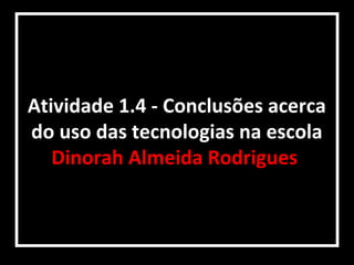 Atividade 1.4 - Conclusões acerca
do uso das tecnologias na escola
   Dinorah Almeida Rodrigues
 