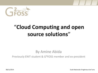 “Cloud Computing and open source solutions” 
By Amine Abida 
Previously ENIT student & G²FOSS member and ex-president 
Ecole Nationale 08/11/2014 d’ingénieurs de Tunis 
 