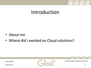 Amine Abida Ecole Nationale d’ingénieurs de Tunis 
Introduction 
• 
About me 
• 
Where did I worked on Cloud solutions? 
08/11/2014 2 
 