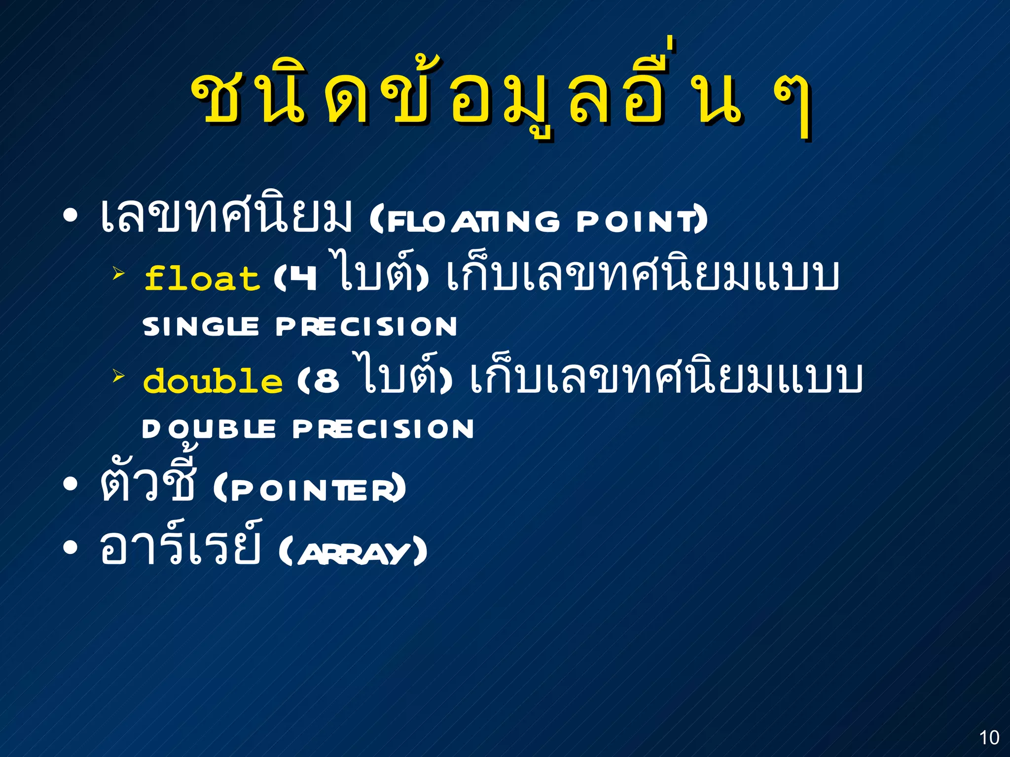 ชนิดข้อมูลอื่น ๆ เลขทศนิยม  (floating point) float  (4  ไบต์ )  เก็บเลขทศนิยมแบบ  single precision double  (8  ไบต์ )  เก็บเลขทศนิยมแบบ  double precision ตัวชี้  ( pointer) อาร์เรย์  ( array) 