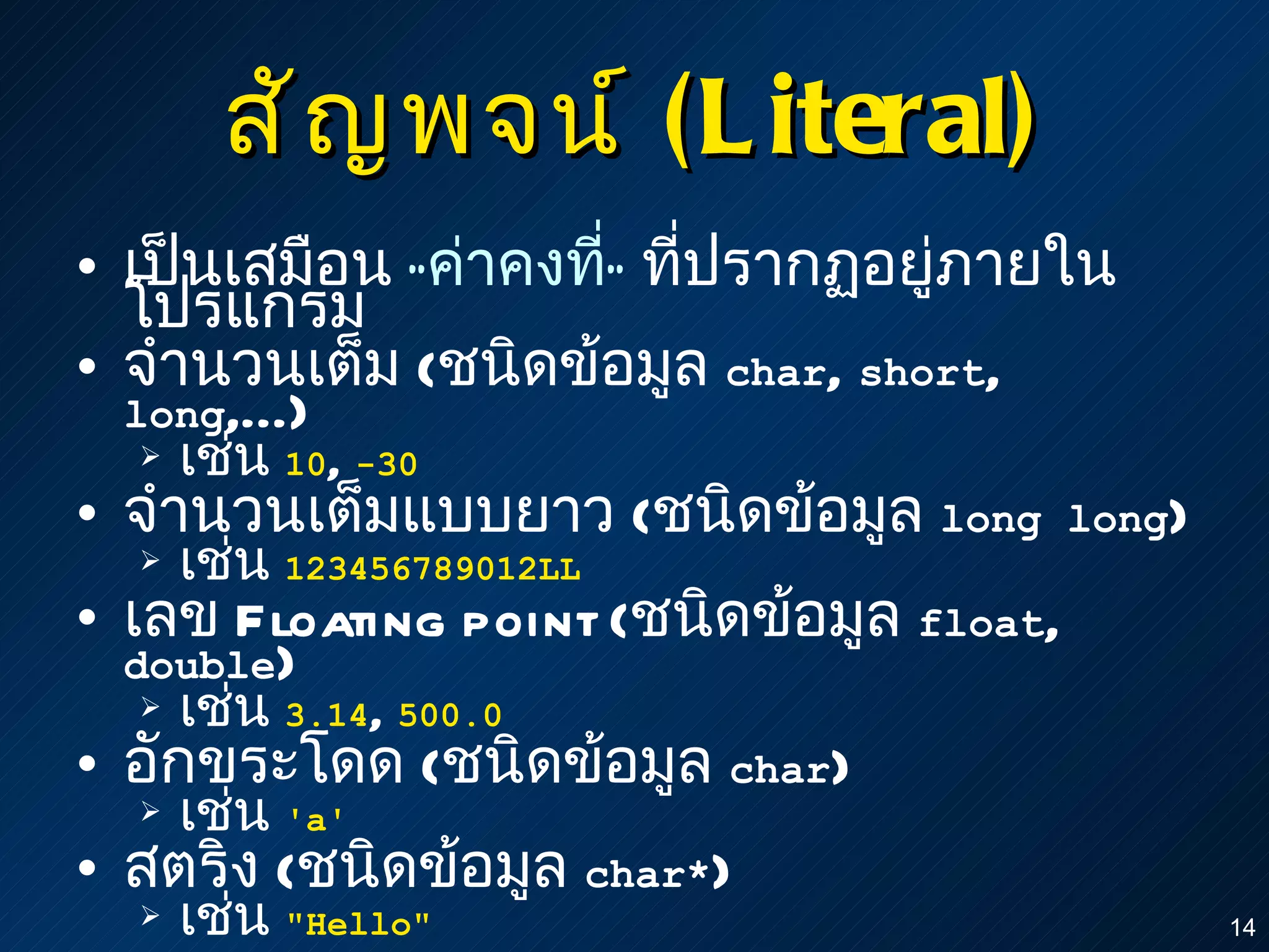 สัญพจน์  (Literal) เป็นเสมือน  “ ค่าคงที่ ”  ที่ปรากฏอยู่ภายในโปรแกรม จำนวนเต็ม   ( ชนิดข้อมูล  char ,  short ,  long ,...) เช่น   10 ,  -30 จำนวนเต็มแบบยาว  ( ชนิดข้อมูล  long long ) เช่น  123456789012LL เลข  Floating point  ( ชนิดข้อมูล  float ,  double ) เช่น  3.14 ,  500.0 อักขระโดด   ( ชนิดข้อมูล  char ) เช่น   'a' สตริง   ( ชนิดข้อมูล  char* ) เช่น   "Hello" 