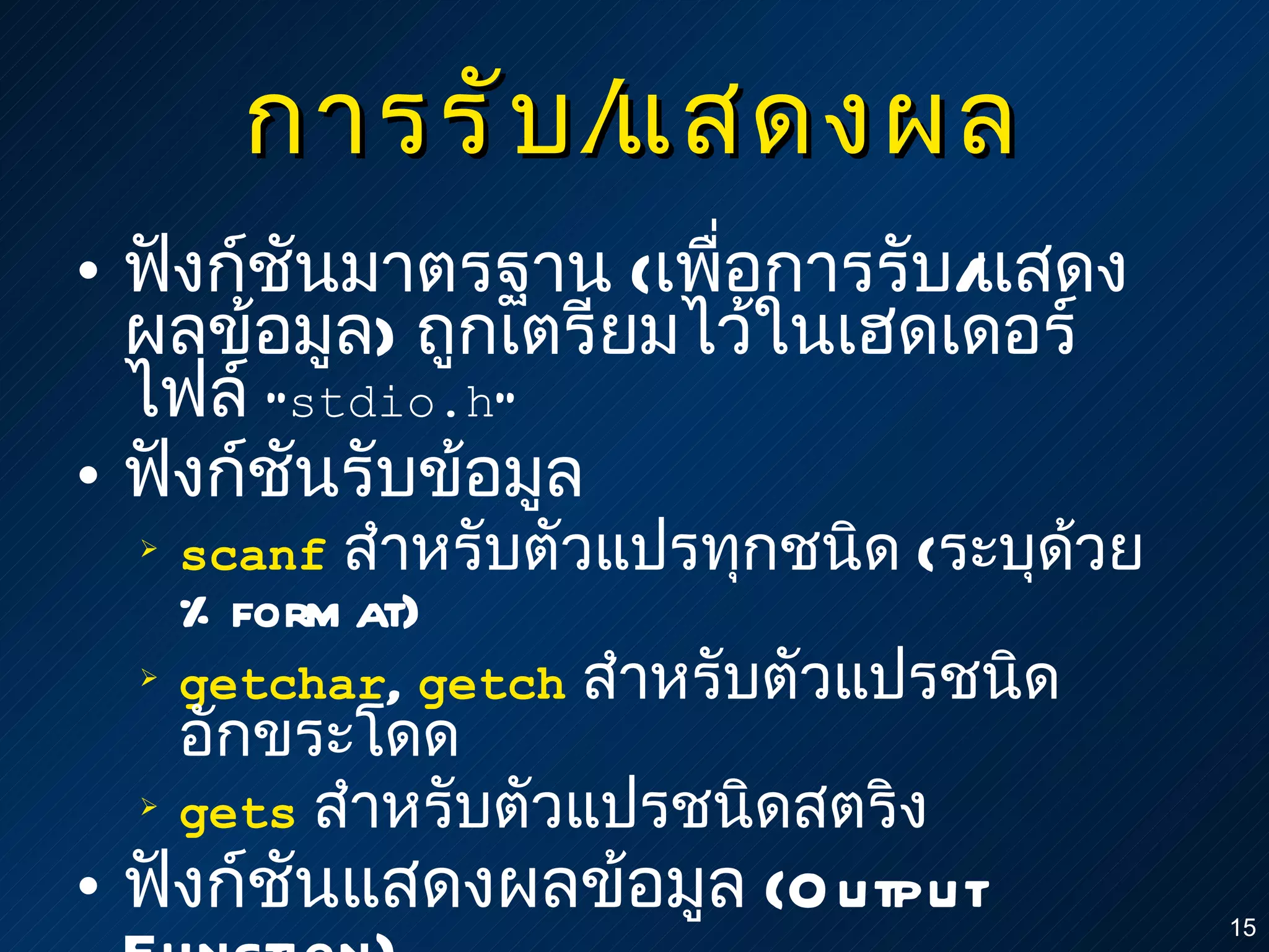 การรับ / แสดงผล ฟังก์ชันมาตรฐาน  ( เพื่อการรับ / แสดงผลข้อมูล )  ถูกเตรียมไว้ในเฮดเดอร์ไฟล์   “ stdio.h ” ฟังก์ชันรับข้อมูล scanf   สำหรับตัวแปรทุกชนิด  ( ระบุด้วย  %format) getchar ,  getch   สำหรับตัวแปรชนิดอักขระโดด   gets   สำหรับตัวแปรชนิดสตริง ฟังก์ชันแสดงผลข้อมูล  (Output Function) printf   สำหรับตัวแปรทุกชนิด  ( ระบุด้วย  %format) 
