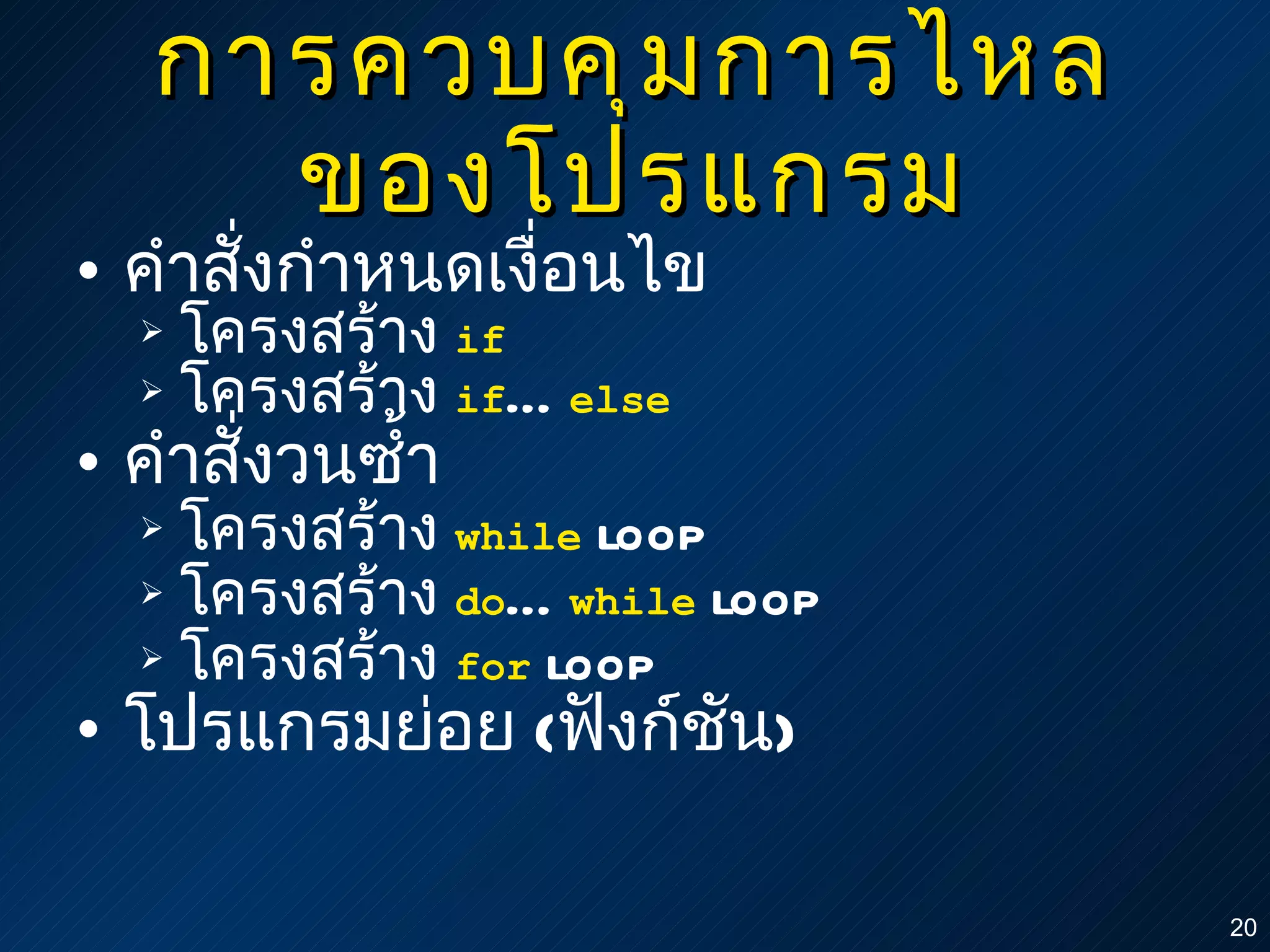 การควบคุมการไหลของโปรแกรม คำสั่งกำหนดเงื่อนไข โครงสร้าง  if โครงสร้าง  if … else คำสั่งวนซ้ำ โครงสร้าง  while  loop โครงสร้าง  do … while  loop โครงสร้าง  for  loop โปรแกรมย่อย  ( ฟังก์ชัน ) 
