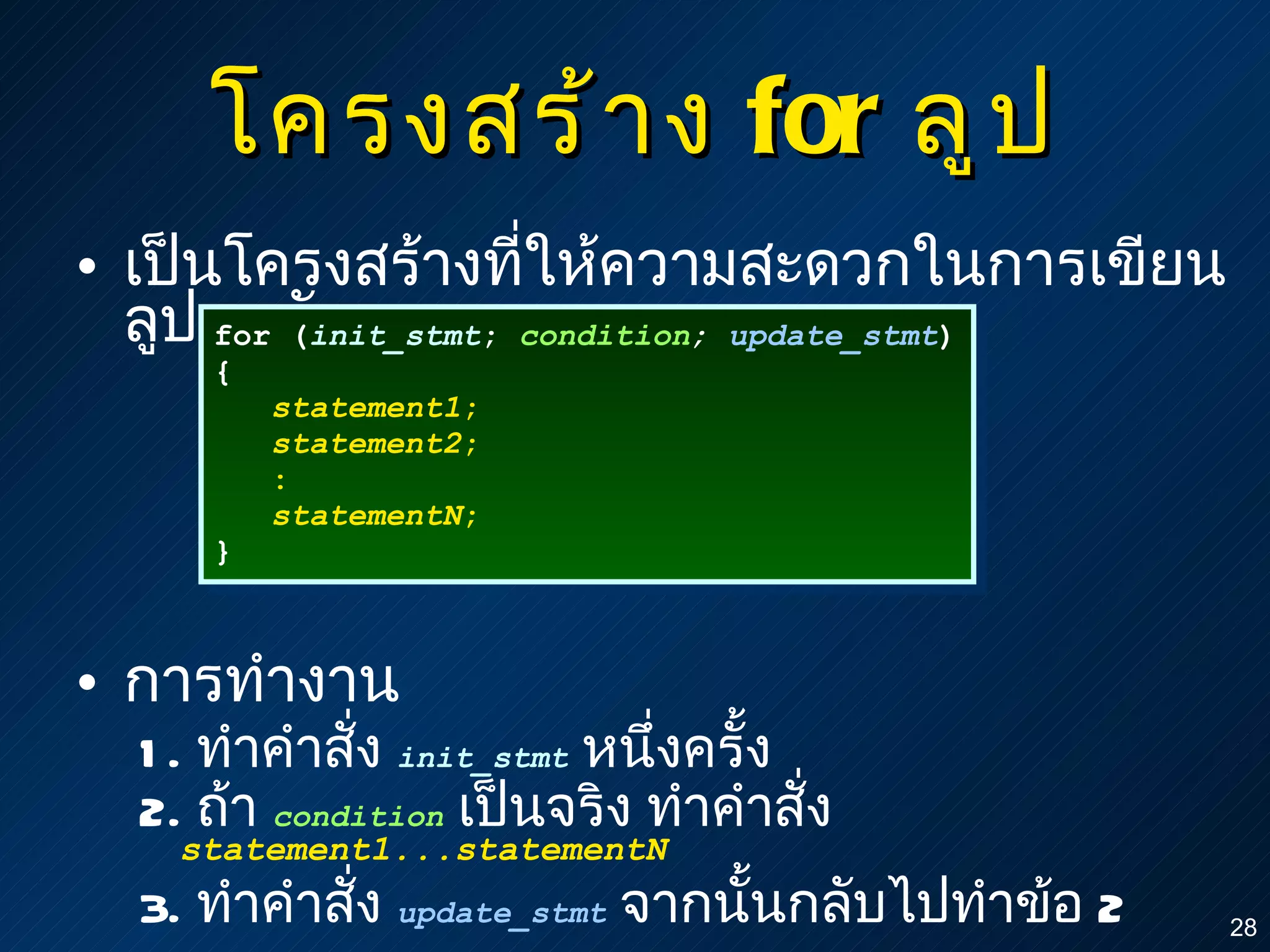 โครงสร้าง  for  ลูป เป็นโครงสร้างที่ให้ความสะดวกในการเขียนลูปวนนับ การทำงาน 1.  ทำคำสั่ง  init_stmt   หนึ่งครั้ง 2.  ถ้า  condition   เป็นจริง ทำคำสั่ง  statement1...statementN 3.  ทำคำสั่ง   update_stmt   จากนั้นกลับไปทำข้อ  2 for ( init_stmt ;  condition ;  update_stmt ) { statement1 ; statement2 ; : statementN ; } 