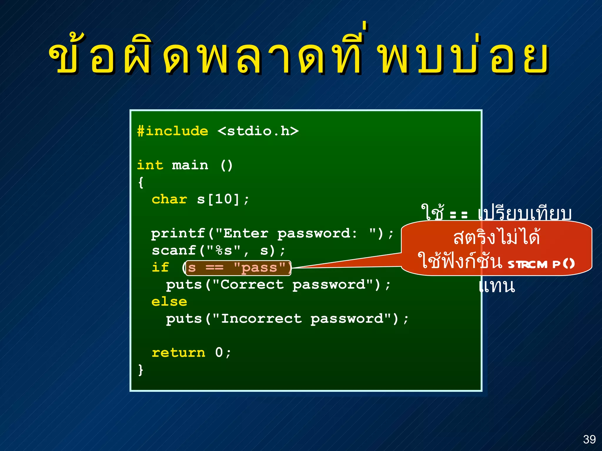 ข้อผิดพลาดที่พบบ่อย #include  <stdio.h> int  main () { char  s[10]; printf("Enter password: "); scanf("%s", s); if  (s == "pass") puts("Correct password"); else puts("Incorrect password"); return  0; } ใช้  ==  เปรียบเทียบสตริงไม่ได้ ใช้ฟังก์ชัน  strcmp()  แทน 
