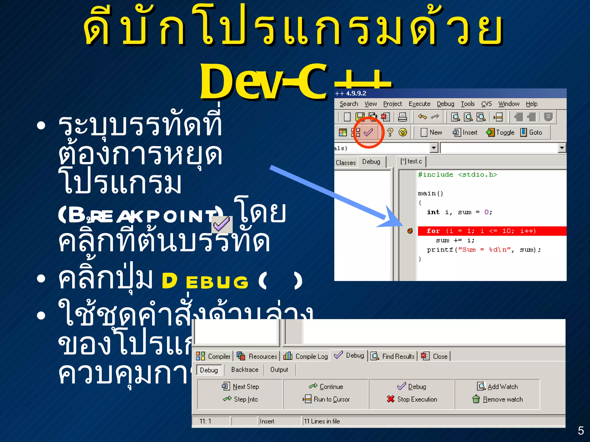 ดีบักโปรแกรมด้วย  Dev-C++ ระบุบรรทัดที่ต้องการหยุดโปรแกรม  (Breakpoint)  โดยคลิ้กที่ต้นบรรทัด คลิ้กปุ่ม  Debug  (  ) ใช้ชุดคำสั่งด้านล่างของโปรแกรมเพื่อควบคุมการทำงาน 