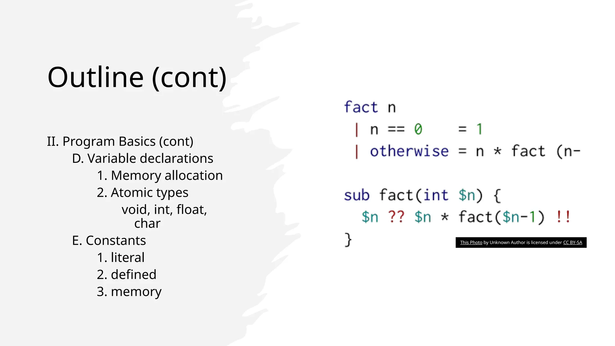 Outline (cont)
II. Program Basics (cont)
D. Variable declarations
1. Memory allocation
2. Atomic types
void, int, float,
char
E. Constants
1. literal
2. defined
3. memory
This Photo by Unknown Author is licensed under CC BY-SA
 