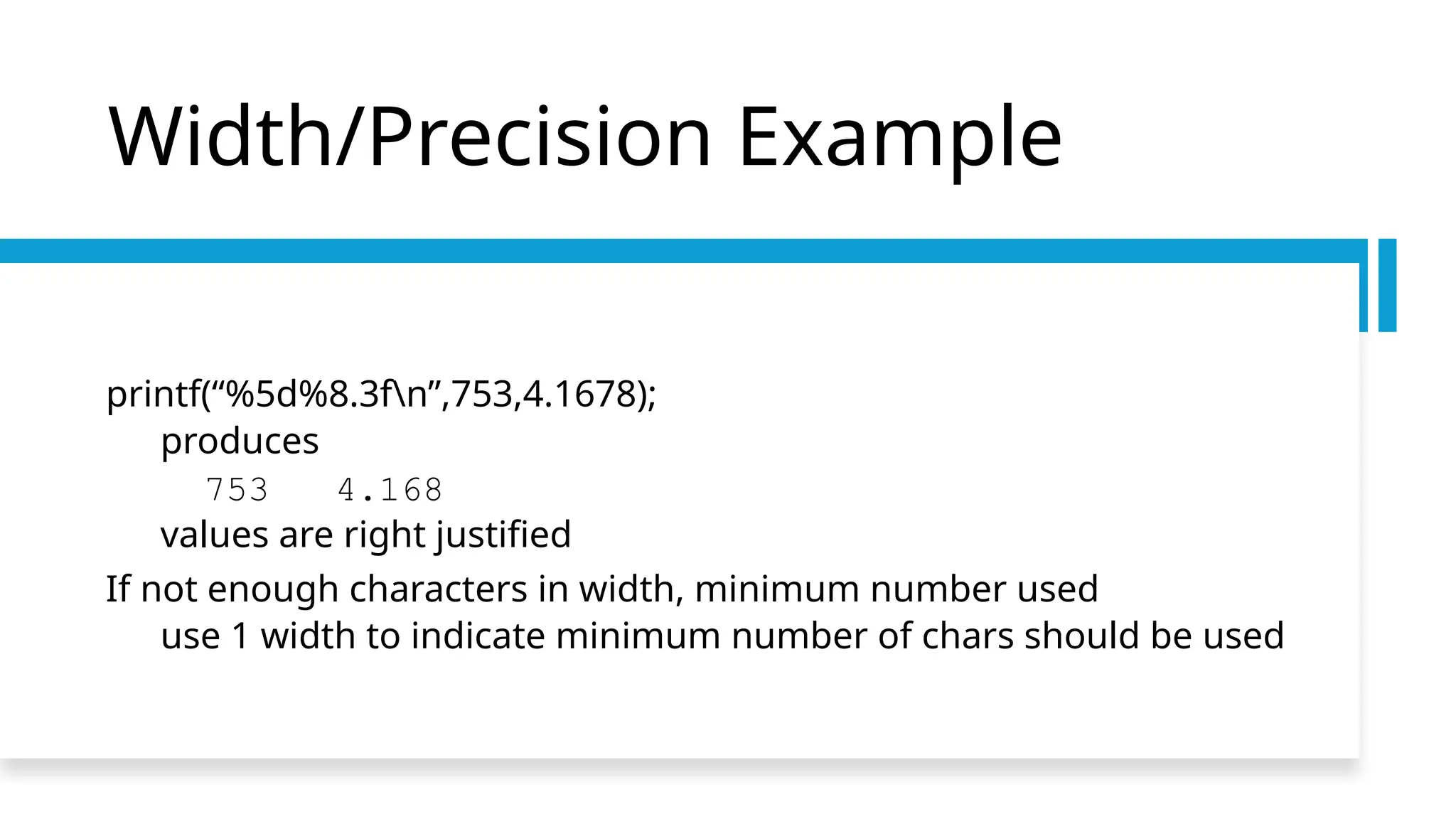 Width/Precision Example
printf(“%5d%8.3fn”,753,4.1678);
produces
753 4.168
values are right justified
If not enough characters in width, minimum number used
use 1 width to indicate minimum number of chars should be used
 