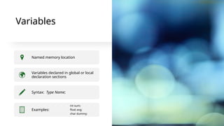 Variables
Named memory location
Variables declared in global or local
declaration sections
Syntax: Type Name;
Examples:
int sum;
float avg;
char dummy;
 